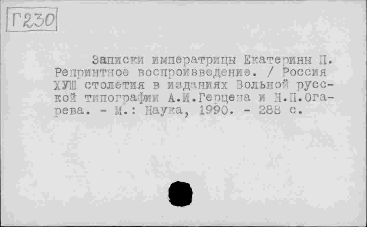 ﻿
Записки императрицы Екатерины П. Репринтное воспроизведение. / Россия ХУШ столетия в изданиях Вольно“! русской типографии А.И.Герцена и Н.П.Огарева. - М.: Наука, 1990. - 288 с.